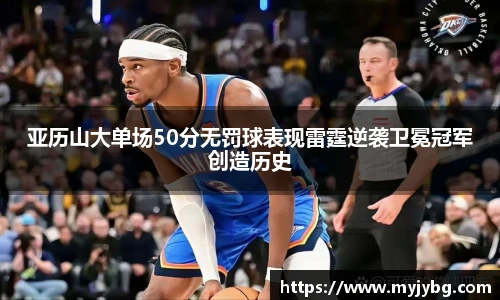 谈球吧亚历山大单场50分无罚球表现雷霆逆袭卫冕冠军创造历史